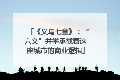 《义乌七章》：“六义”并举承载着这座城市的商业逻辑