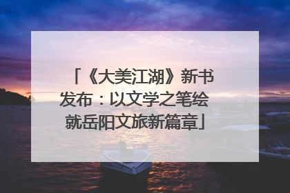 《大美江湖》新书发布：以文学之笔绘就岳阳文旅新篇章