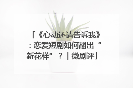 《心动还请告诉我》：恋爱短剧如何翻出“新花样”？｜微剧评