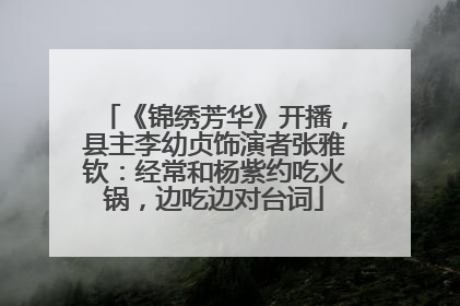 《锦绣芳华》开播，县主李幼贞饰演者张雅钦：经常和杨紫约吃火锅，边吃边对台词