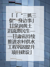 「“三抓三促”身边事」甘泉润黄土 涓流惠民生——甘肃省持续推进农村供水工程巩固提升项目建设