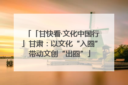 「甘快看·文化中国行」甘肃：以文化“入圈”带动文创“出圈”
