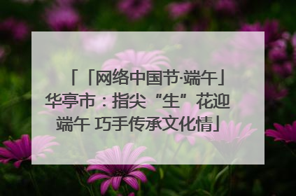 「网络中国节·端午」华亭市：指尖“生”花迎端午 巧手传承文化情