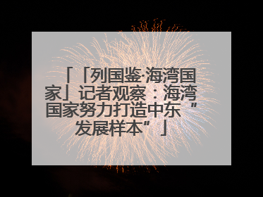 「列国鉴·海湾国家」记者观察：海湾国家努力打造中东“发展样本”