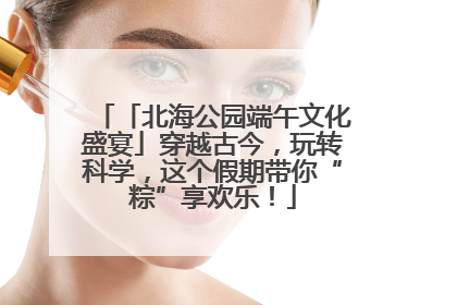 「北海公园端午文化盛宴」穿越古今，玩转科学，这个假期带你“粽”享欢乐！