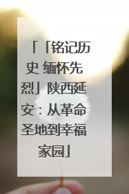 「铭记历史 缅怀先烈」陕西延安：从革命圣地到幸福家园