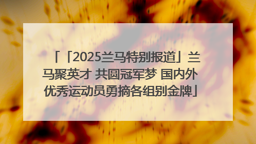「2025兰马特别报道」兰马聚英才 共圆冠军梦 国内外优秀运动员勇摘各组别金牌