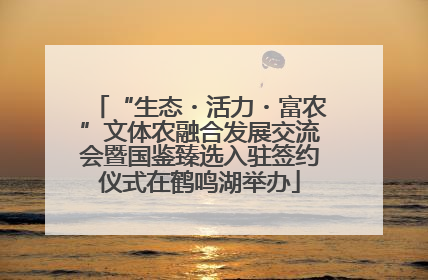 “生态・活力・富农”文体农融合发展交流会暨国鉴臻选入驻签约仪式在鹤鸣湖举办