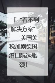 “看不到解决方案”——美国关税加剧德国港口航运瓶颈