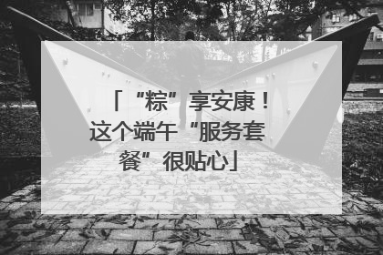 “粽”享安康！这个端午“服务套餐”很贴心