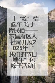 “粽”情端午 巧手传民俗——东昌府区人社局开展2025年“我们的节日·端午”包粽子活动