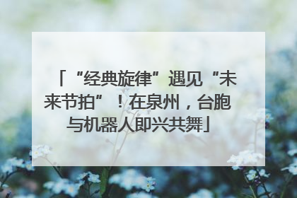 “经典旋律”遇见“未来节拍”！在泉州，台胞与机器人即兴共舞