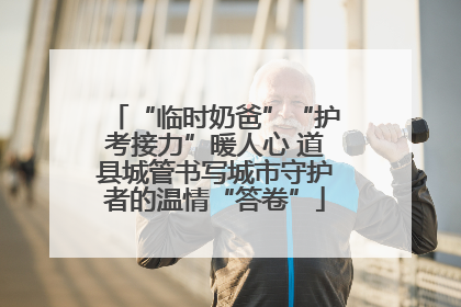 “临时奶爸”“护考接力”暖人心 道县城管书写城市守护者的温情“答卷”