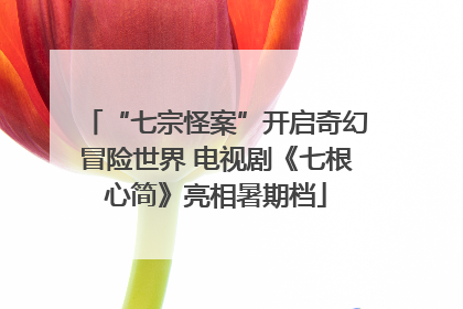 “七宗怪案”开启奇幻冒险世界 电视剧《七根心简》亮相暑期档
