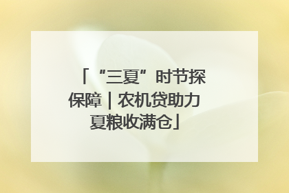 “三夏”时节探保障｜农机贷助力夏粮收满仓