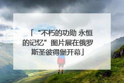 “不朽的功勋 永恒的记忆”图片展在俄罗斯圣彼得堡开幕