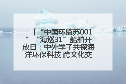 “中国环监苏001”“海巡31”船舶开放日：中外学子共探海洋环保科技 跨文化交流筑牢“蓝色”友谊