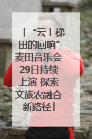 “云上梯田的回响”麦田音乐会29日持续上演 探索文旅农融合新路径