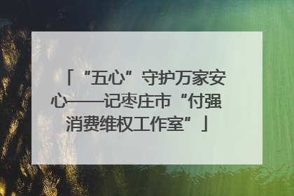 “五心”守护万家安心——记枣庄市“付强消费维权工作室”