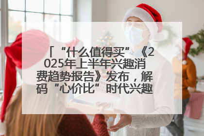 “什么值得买”《2025年上半年兴趣消费趋势报告》发布，解码“心价比”时代兴趣消费新范式