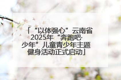 “以体强心”云南省2025年“奔跑吧·少年”儿童青少年主题健身活动正式启动