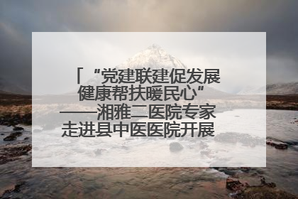 “党建联建促发展 健康帮扶暖民心”——湘雅二医院专家走进县中医医院开展健康帮扶活动