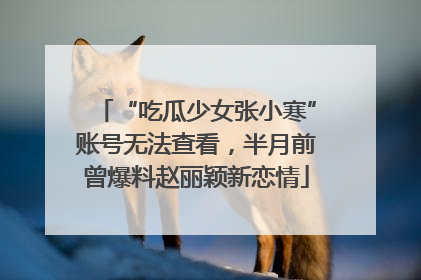 “吃瓜少女张小寒”账号无法查看，半月前曾爆料赵丽颖新恋情