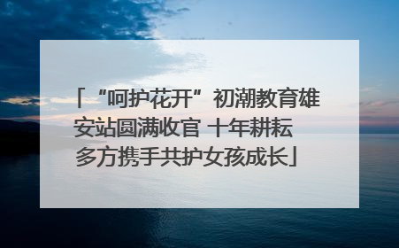 “呵护花开”初潮教育雄安站圆满收官 十年耕耘 多方携手共护女孩成长