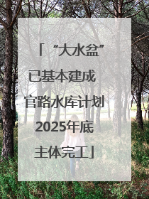 “大水盆”已基本建成 官路水库计划2025年底主体完工