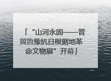 “山河永固——晋冀鲁豫抗日根据地革命文物展”开幕
