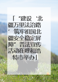 “建设‘北疆万里法治路’筑牢祖国北疆安全稳定屏障”普法宣传活动在呼和浩特市举办