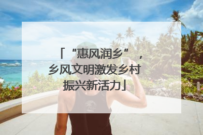 “惠风润乡”，乡风文明激发乡村振兴新活力