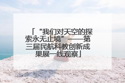 “我们对天空的探索永无止境”——第三届民航科教创新成果展一线观察