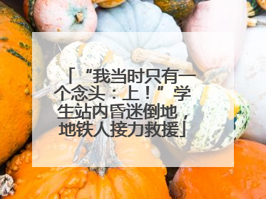 “我当时只有一个念头：上！”学生站内昏迷倒地，地铁人接力救援