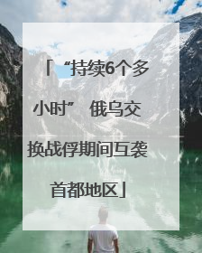“持续6个多小时” 俄乌交换战俘期间互袭首都地区