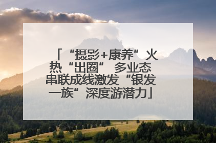 “摄影+康养”火热“出圈” 多业态串联成线激发“银发一族”深度游潜力