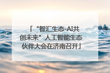 “智汇生态-AI共创未来”人工智能生态伙伴大会在济南召开