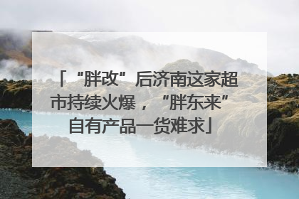 “胖改”后济南这家超市持续火爆，“胖东来”自有产品一货难求