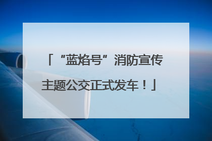 “蓝焰号”消防宣传主题公交正式发车！