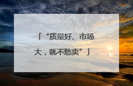 “质量好、市场大，就不愁卖”