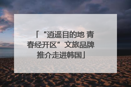“逍遥目的地 青春经开区”文旅品牌推介走进韩国