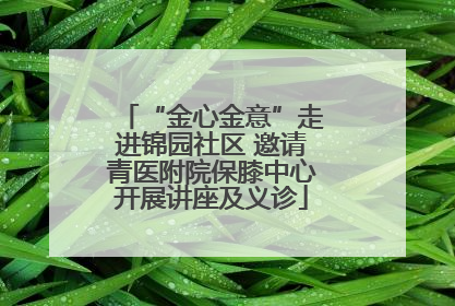 “金心金意”走进锦园社区 邀请青医附院保膝中心开展讲座及义诊