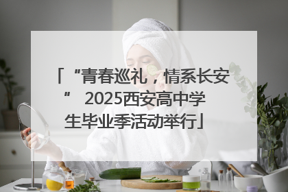 “青春巡礼，情系长安” 2025西安高中学生毕业季活动举行