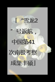 “雪龙2”号返航，中国第41次南极考察成果丰硕