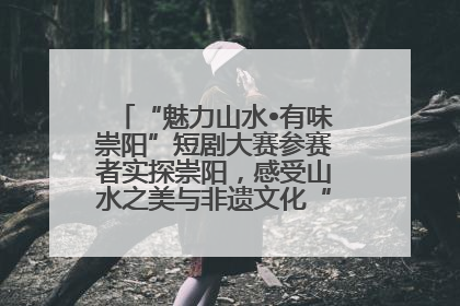 “魅力山水•有味崇阳”短剧大赛参赛者实探崇阳，感受山水之美与非遗文化“提琴戏”魅力