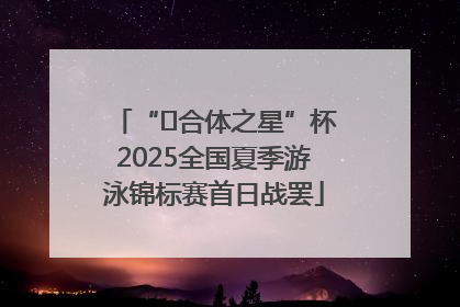 “﻿合体之星”杯2025全国夏季游泳锦标赛首日战罢