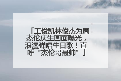 王俊凯林俊杰为周杰伦庆生画面曝光，浪漫弹唱生日歌！直呼“杰伦哥最帅”