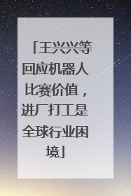 王兴兴等回应机器人比赛价值，进厂打工是全球行业困境