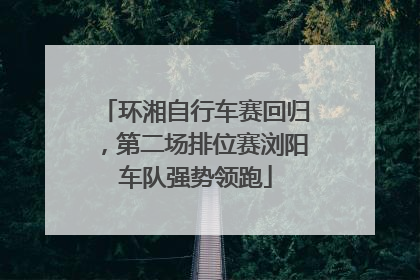 环湘自行车赛回归，第二场排位赛浏阳车队强势领跑