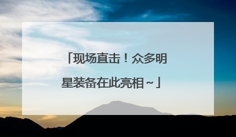 现场直击！众多明星装备在此亮相～